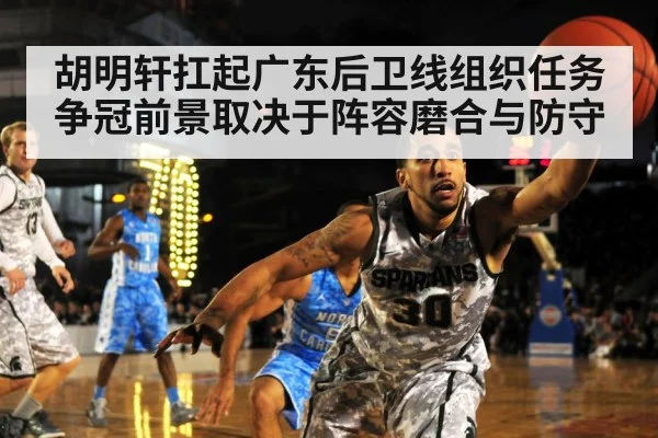 胡明轩扛起广东后卫线组织任务 争冠前景取决于阵容磨合与防守