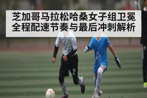 芝加哥马拉松哈桑女子组卫冕全程配速节奏与最后冲刺解析