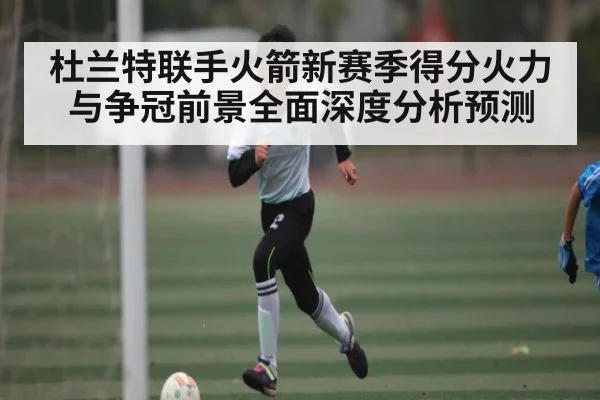 杜兰特联手火箭新赛季得分火力与争冠前景全面深度分析预测