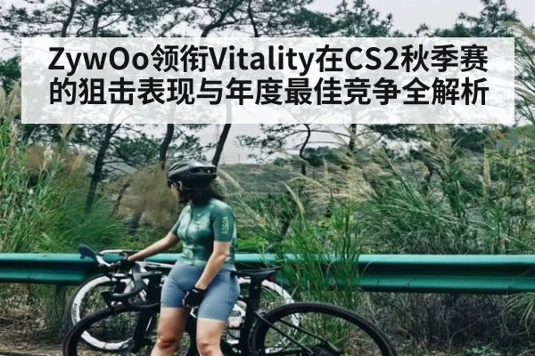 ZywOo领衔Vitality在CS2秋季赛的狙击表现与年度最佳竞争全解析
